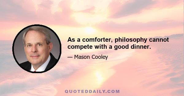 As a comforter, philosophy cannot compete with a good dinner.