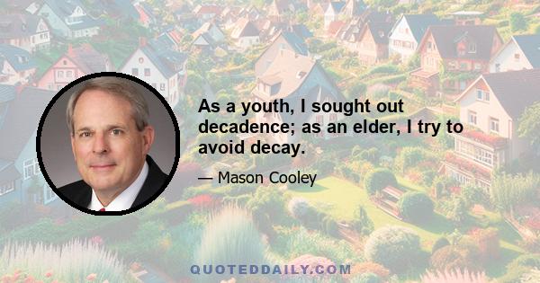 As a youth, I sought out decadence; as an elder, I try to avoid decay.