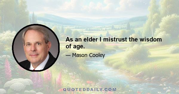 As an elder I mistrust the wisdom of age.