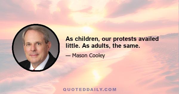 As children, our protests availed little. As adults, the same.