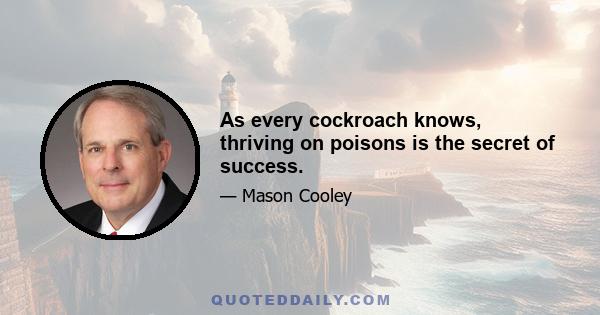 As every cockroach knows, thriving on poisons is the secret of success.