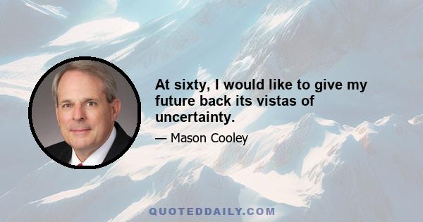 At sixty, I would like to give my future back its vistas of uncertainty.