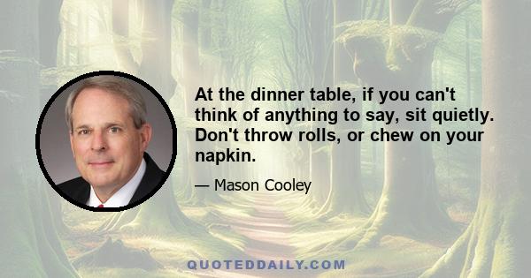 At the dinner table, if you can't think of anything to say, sit quietly. Don't throw rolls, or chew on your napkin.