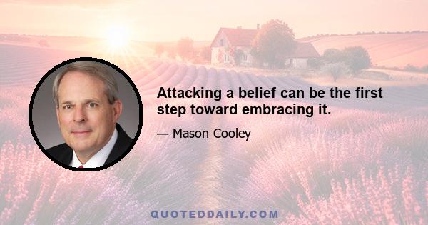 Attacking a belief can be the first step toward embracing it.