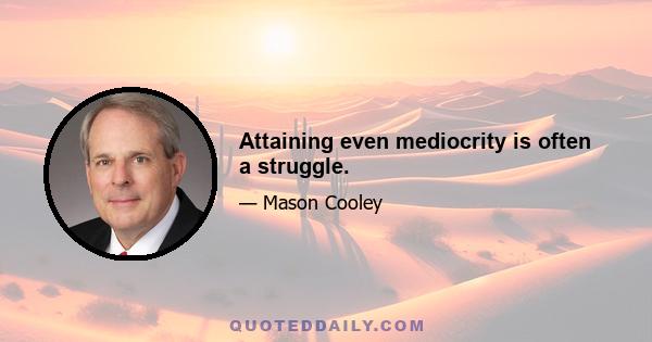 Attaining even mediocrity is often a struggle.