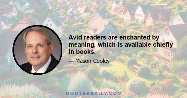 Avid readers are enchanted by meaning, which is available chiefly in books.