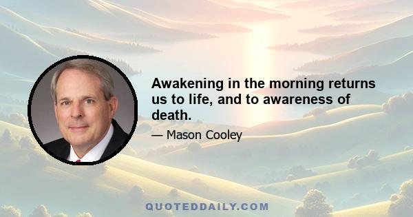 Awakening in the morning returns us to life, and to awareness of death.