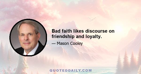 Bad faith likes discourse on friendship and loyalty.