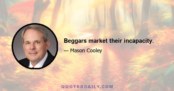 Beggars market their incapacity.