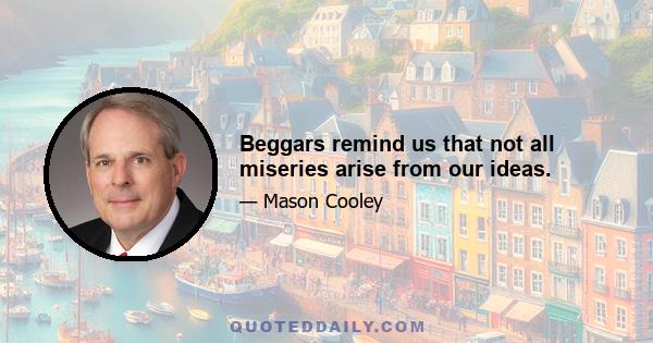 Beggars remind us that not all miseries arise from our ideas.