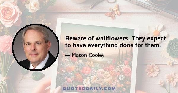 Beware of wallflowers. They expect to have everything done for them.