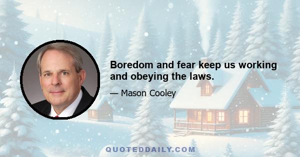 Boredom and fear keep us working and obeying the laws.