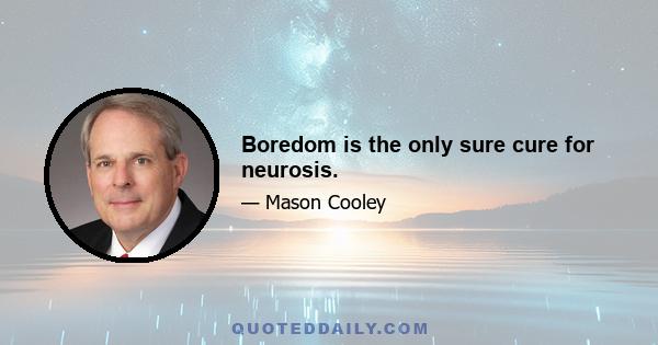 Boredom is the only sure cure for neurosis.