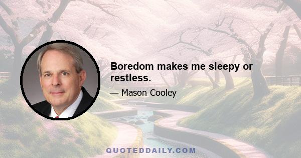 Boredom makes me sleepy or restless.