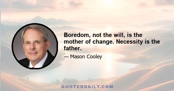 Boredom, not the will, is the mother of change. Necessity is the father.