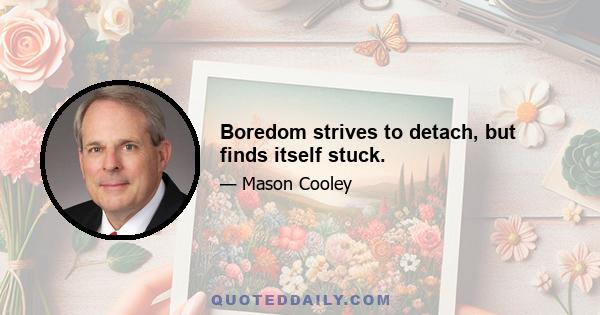 Boredom strives to detach, but finds itself stuck.