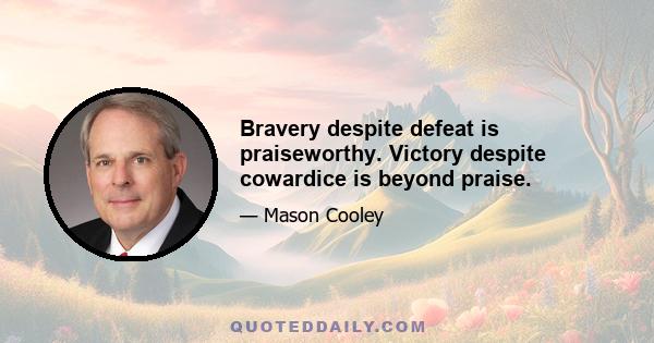 Bravery despite defeat is praiseworthy. Victory despite cowardice is beyond praise.