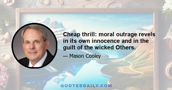 Cheap thrill: moral outrage revels in its own innocence and in the guilt of the wicked Others.