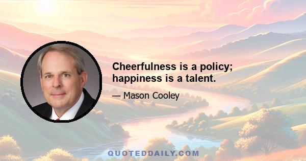 Cheerfulness is a policy; happiness is a talent.