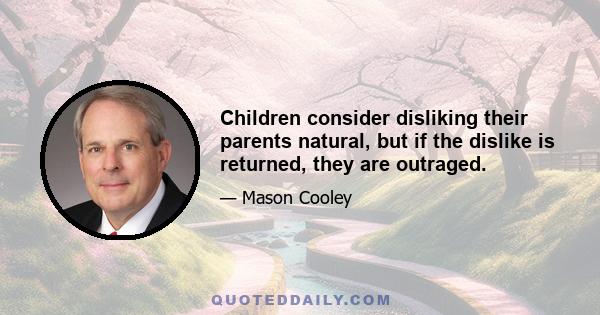 Children consider disliking their parents natural, but if the dislike is returned, they are outraged.