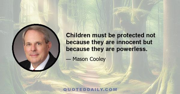 Children must be protected not because they are innocent but because they are powerless.