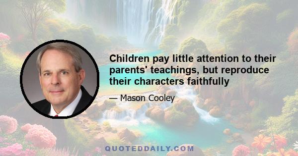 Children pay little attention to their parents' teachings, but reproduce their characters faithfully