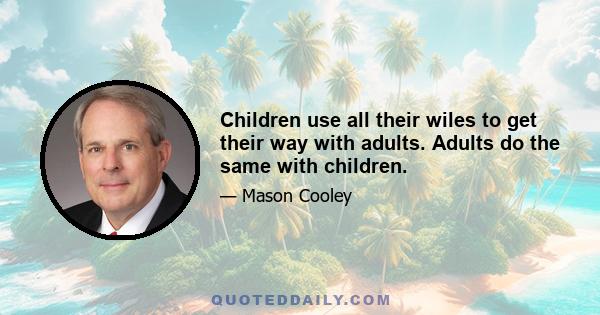 Children use all their wiles to get their way with adults. Adults do the same with children.