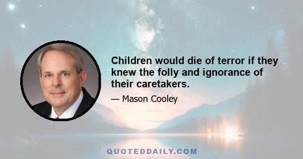 Children would die of terror if they knew the folly and ignorance of their caretakers.