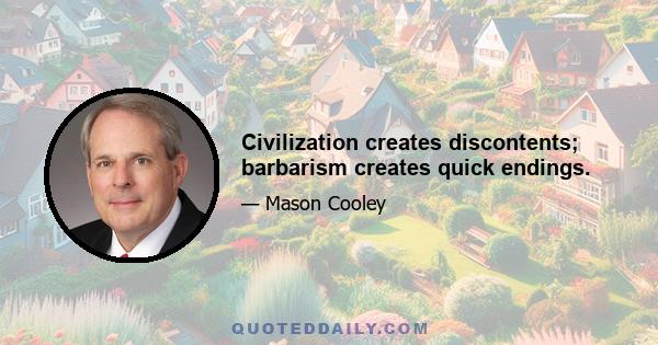 Civilization creates discontents; barbarism creates quick endings.