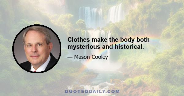 Clothes make the body both mysterious and historical.