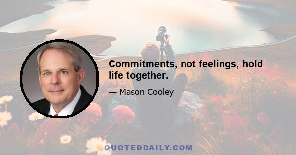 Commitments, not feelings, hold life together.