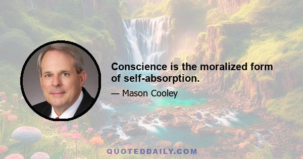 Conscience is the moralized form of self-absorption.