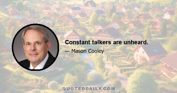 Constant talkers are unheard.