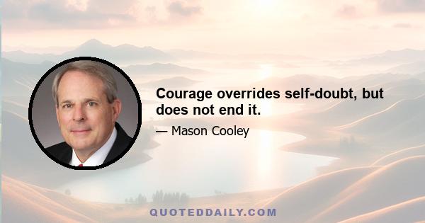 Courage overrides self-doubt, but does not end it.