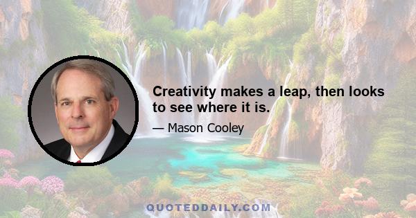 Creativity makes a leap, then looks to see where it is.