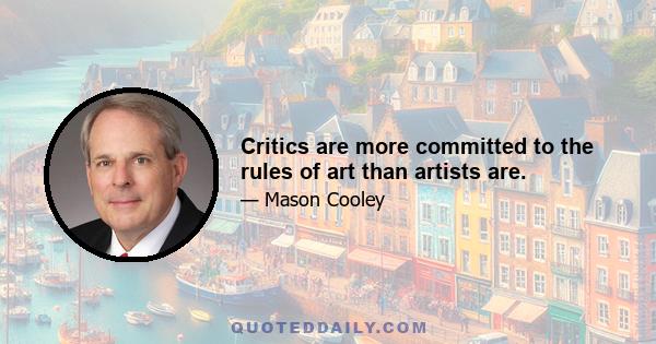 Critics are more committed to the rules of art than artists are.