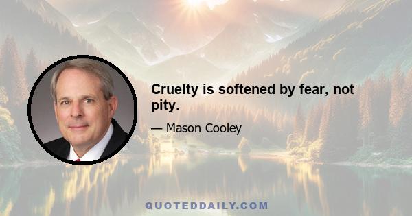 Cruelty is softened by fear, not pity.