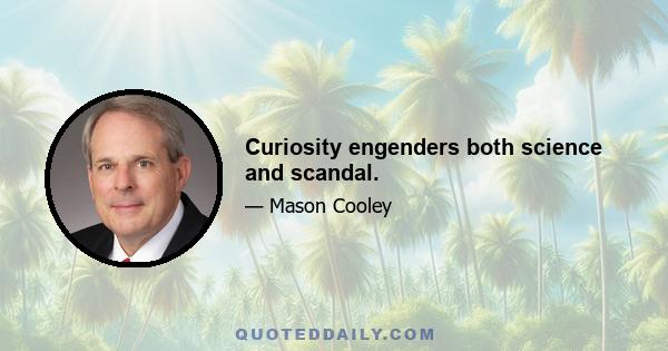 Curiosity engenders both science and scandal.