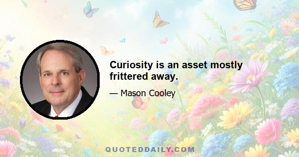 Curiosity is an asset mostly frittered away.