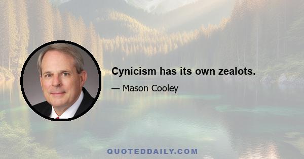 Cynicism has its own zealots.