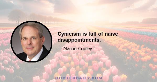 Cynicism is full of naive disappointments.