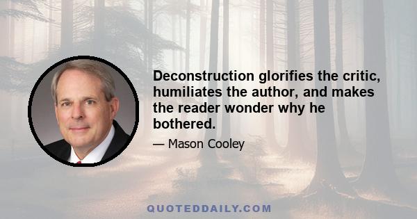 Deconstruction glorifies the critic, humiliates the author, and makes the reader wonder why he bothered.