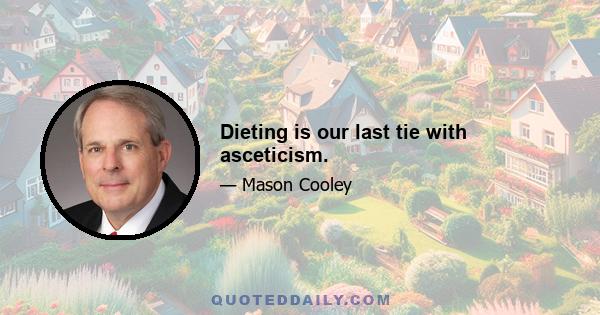 Dieting is our last tie with asceticism.