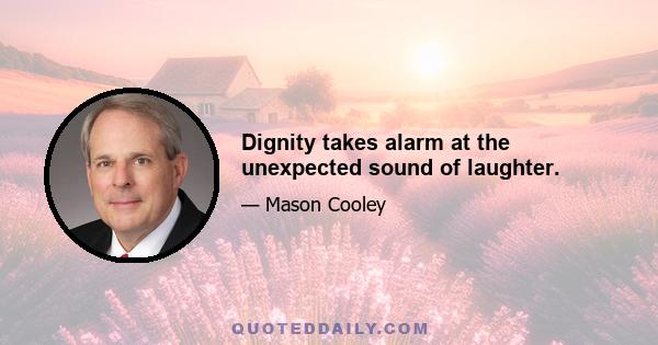 Dignity takes alarm at the unexpected sound of laughter.