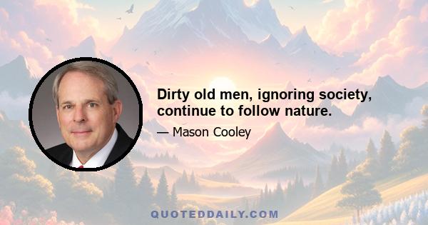 Dirty old men, ignoring society, continue to follow nature.