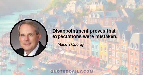 Disappointment proves that expectations were mistaken.