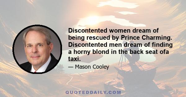 Discontented women dream of being rescued by Prince Charming. Discontented men dream of finding a horny blond in the back seat ofa taxi.