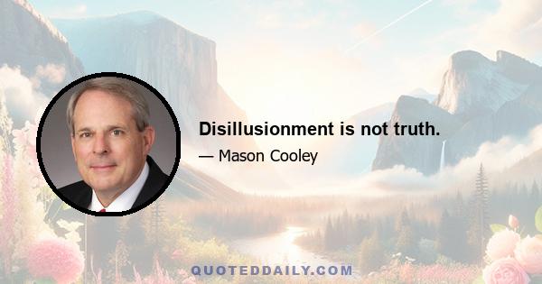 Disillusionment is not truth.