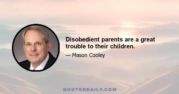 Disobedient parents are a great trouble to their children.