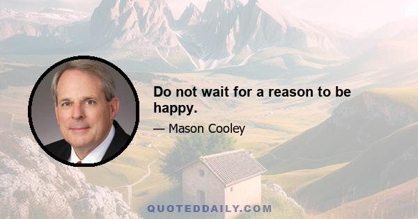 Do not wait for a reason to be happy.